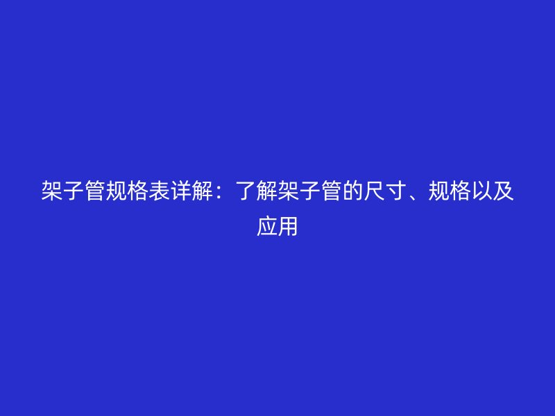 架子管规格表详解:了解架子管的尺寸、规格以及应用