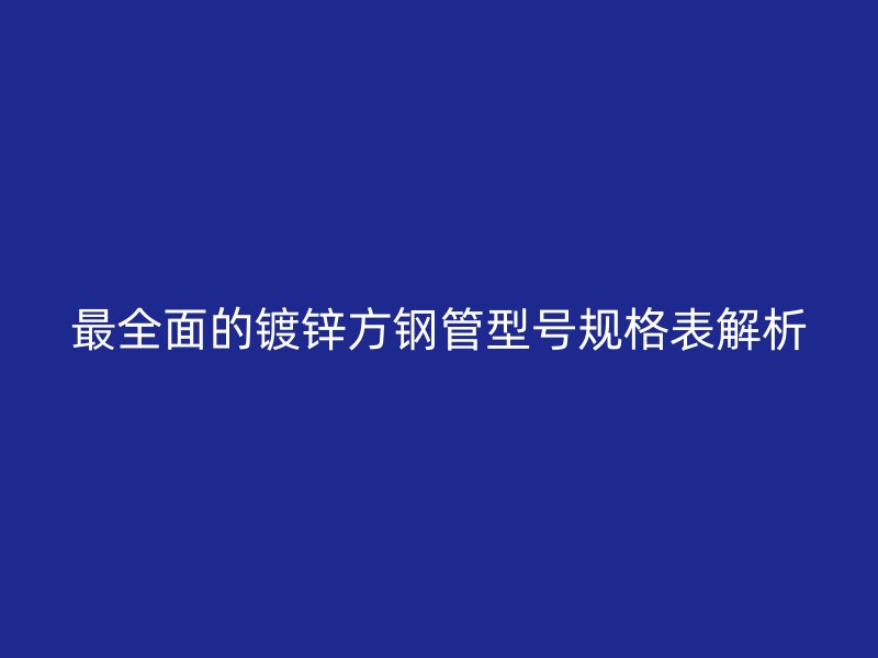 最全面的镀锌方钢管型号规格表解析