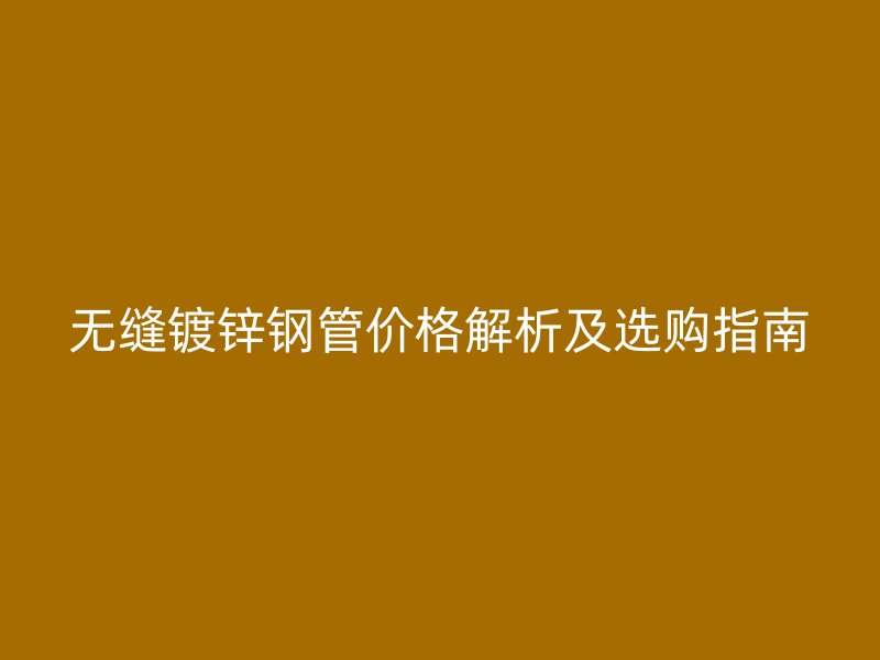 无缝镀锌钢管价格解析及选购指南