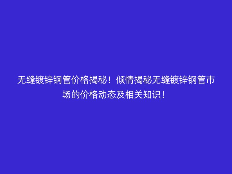 无缝镀锌钢管价格揭秘!倾情揭秘无缝镀锌钢管市场的价格动态及相关知识!