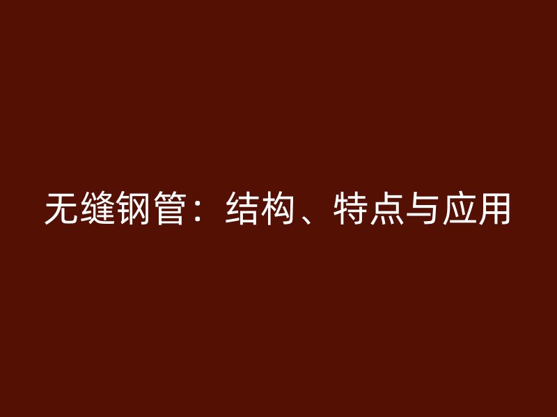 无缝钢管:结构、特点与应用