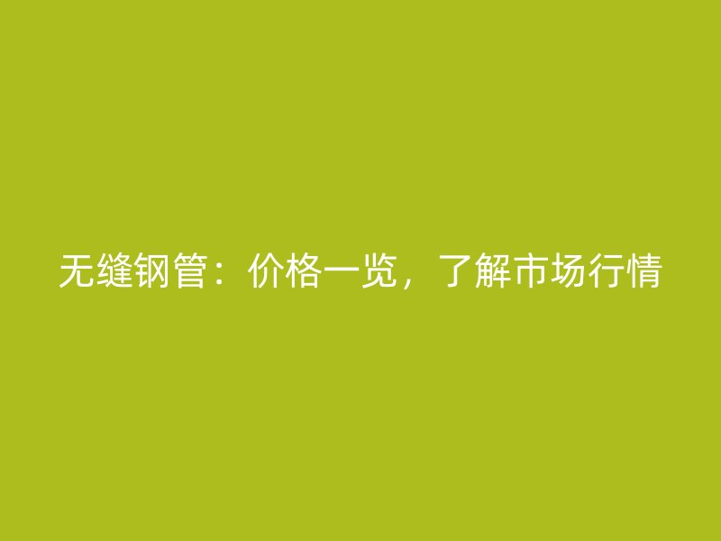 无缝钢管:价格一览,了解市场行情