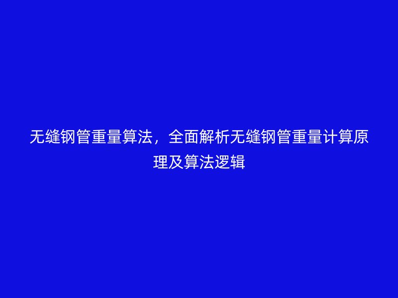 无缝钢管重量算法,全面解析无缝钢管重量计算原理及算法逻辑
