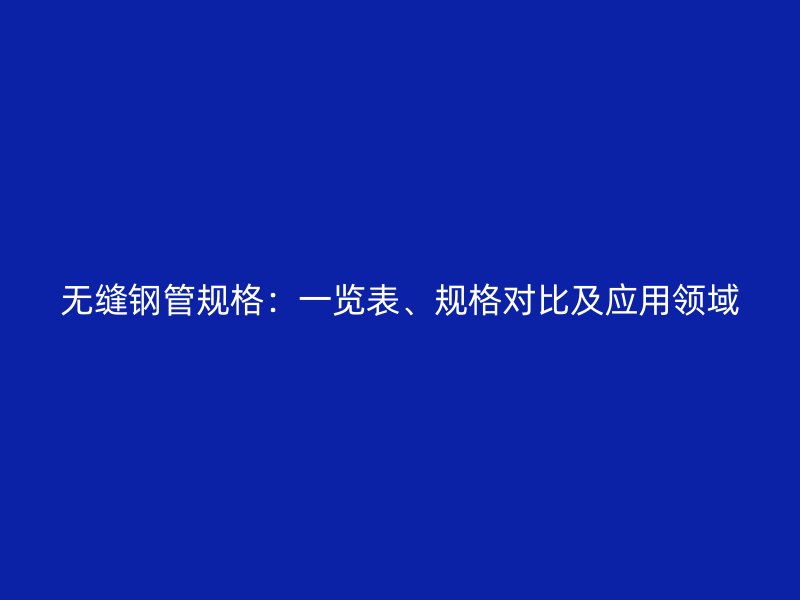 无缝钢管规格:一览表、规格对比及应用领域