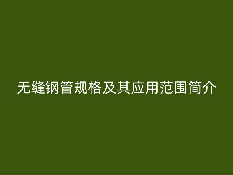 无缝钢管规格及其应用范围简介