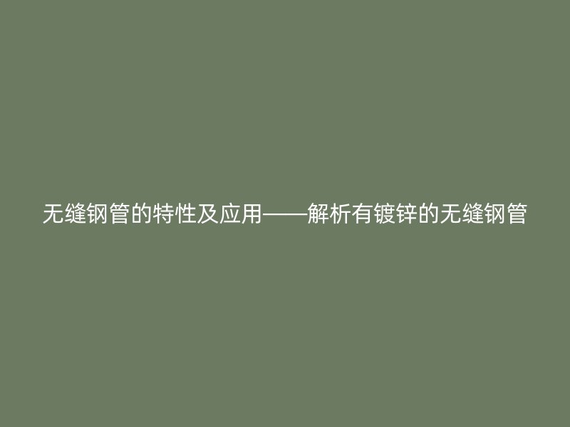 无缝钢管的特性及应用——解析有镀锌的无缝钢管