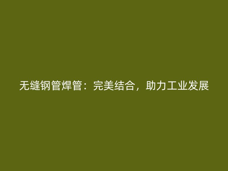 无缝钢管焊管:完美结合,助力工业发展