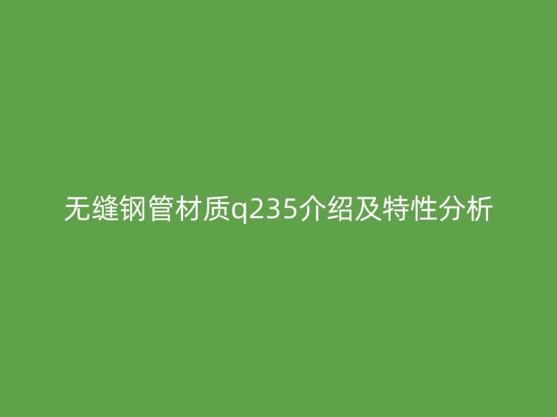 无缝钢管材质q235介绍及特性分析