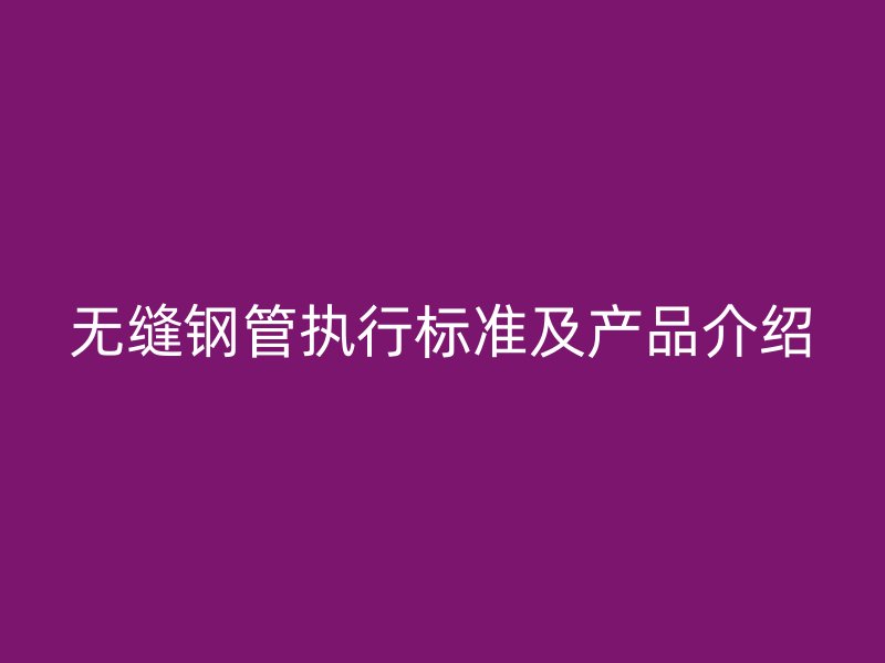 无缝钢管执行标准及产品介绍