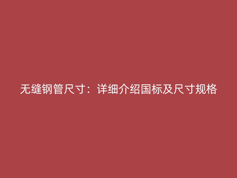 无缝钢管尺寸:详细介绍国标及尺寸规格