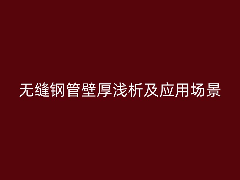 无缝钢管壁厚浅析及应用场景