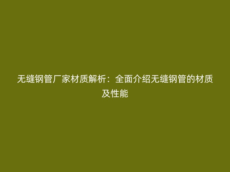 无缝钢管厂家材质解析:全面介绍无缝钢管的材质及性能