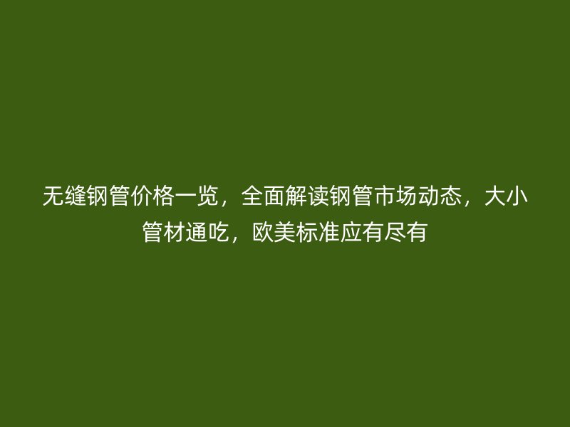 无缝钢管价格一览,全面解读钢管市场动态,大小管材通吃,欧美标准应有尽有
