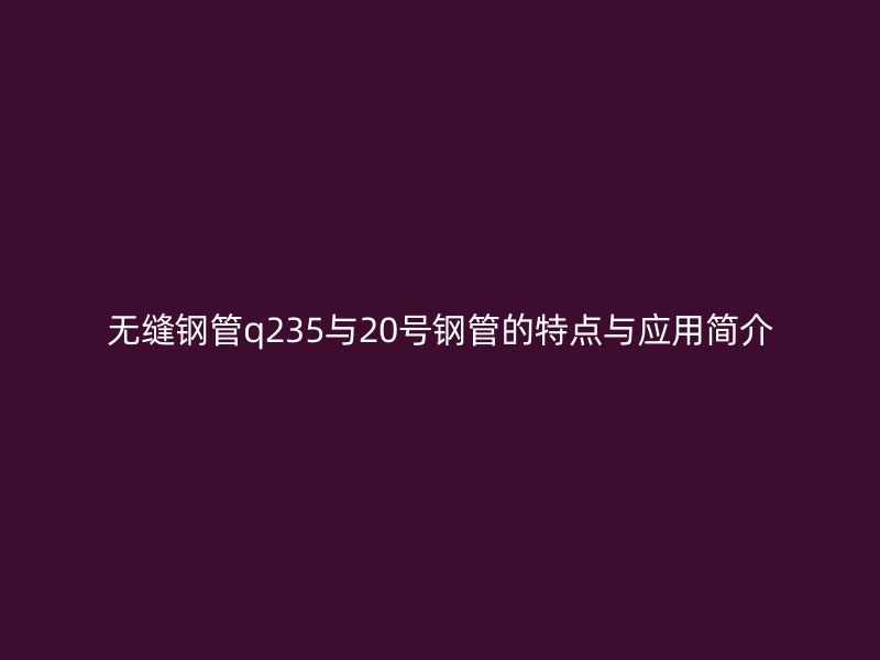无缝钢管q235与20号钢管的特点与应用简介