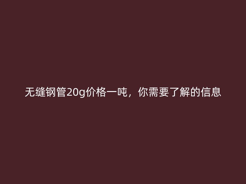 无缝钢管20g价格一吨,你需要了解的信息