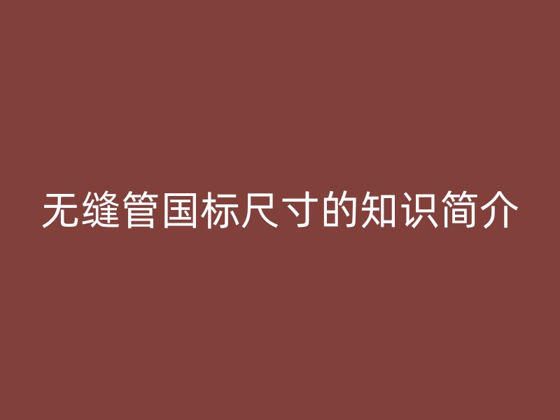 无缝管国标尺寸的知识简介