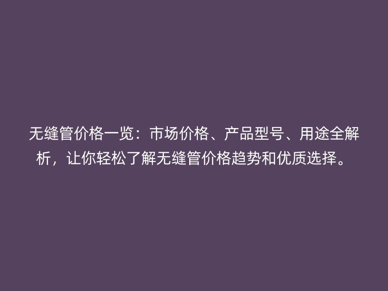 无缝管价格一览：市场价格、产品型号、用途全解析，让你轻松了解无缝管价格趋势和优质选择。