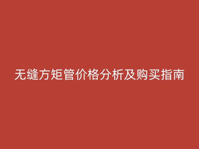 无缝方矩管价格分析及购买指南