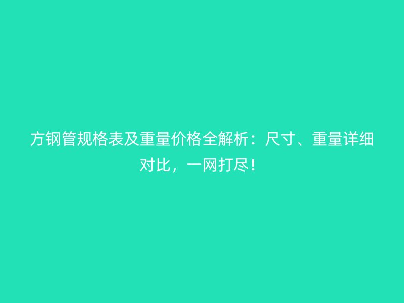 方钢管规格表及重量价格全解析：尺寸、重量详细对比，一网打尽！