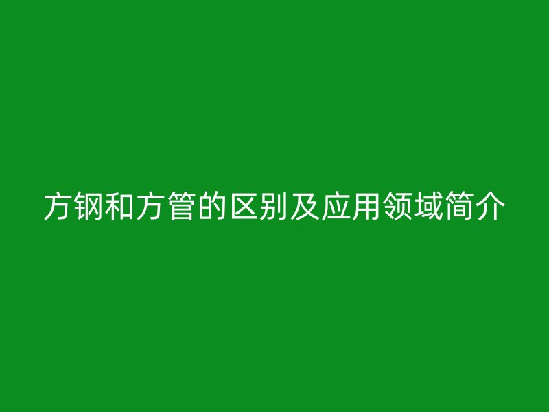 方钢和方管的区别及应用领域简介