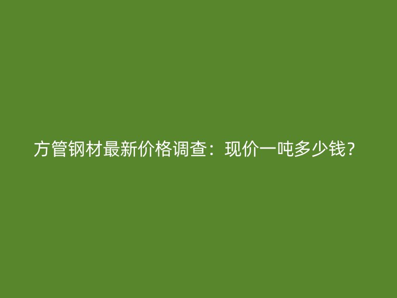 方管钢材最新价格调查:现价一吨多少钱?