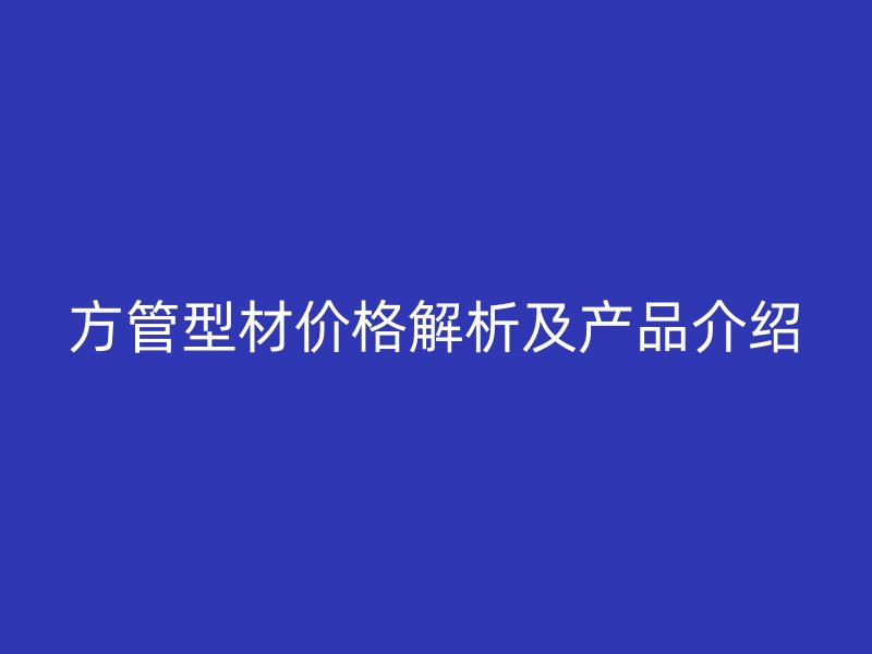 方管型材价格解析及产品介绍
