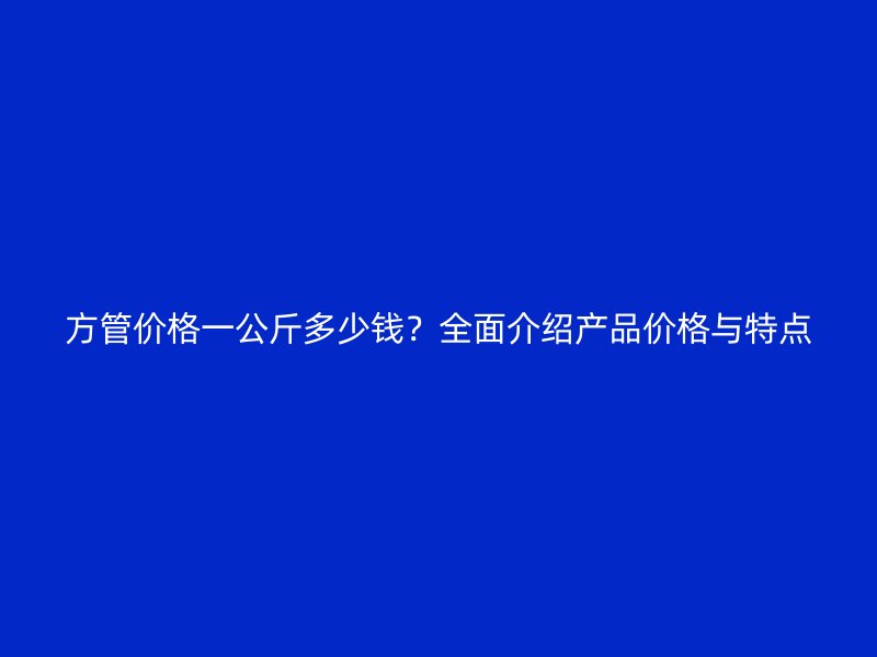 方管价格一公斤多少钱?全面介绍产品价格与特点