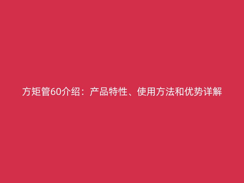 方矩管60介绍:产品特性、使用方法和优势详解