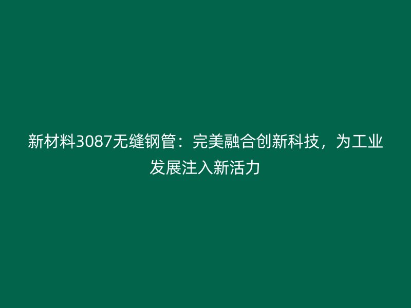 新材料3087无缝钢管:完美融合创新科技,为工业发展注入新活力
