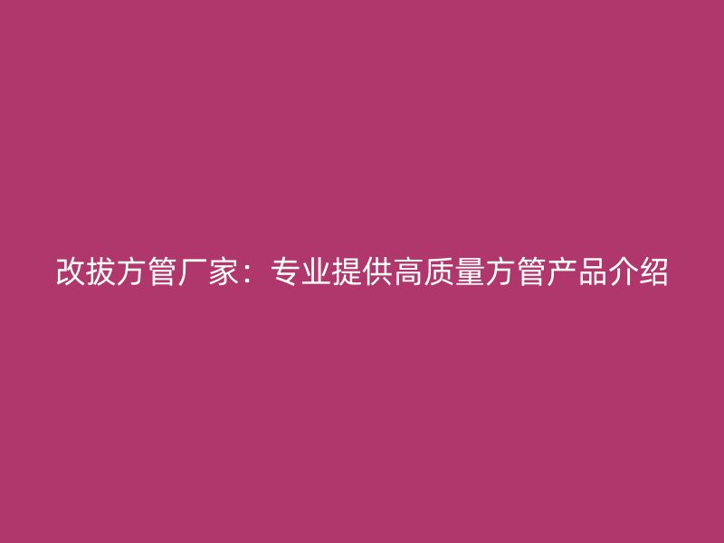 改拔方管厂家:专业提供高质量方管产品介绍