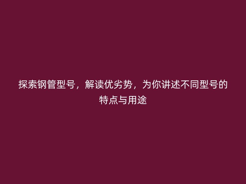 探索钢管型号,解读优劣势,为你讲述不同型号的特点与用途