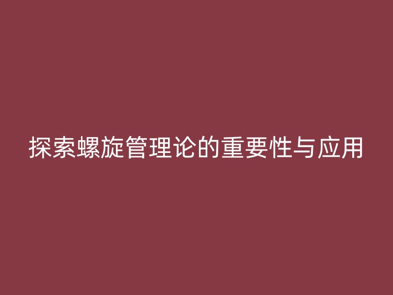 探索螺旋管理论的重要性与应用