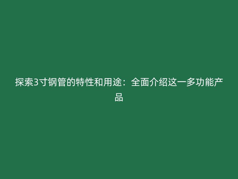 探索3寸钢管的特性和用途:全面介绍这一多功能产品