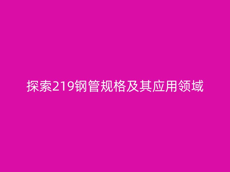探索219钢管规格及其应用领域