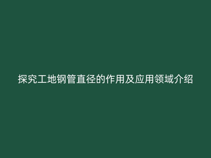 探究工地钢管直径的作用及应用领域介绍