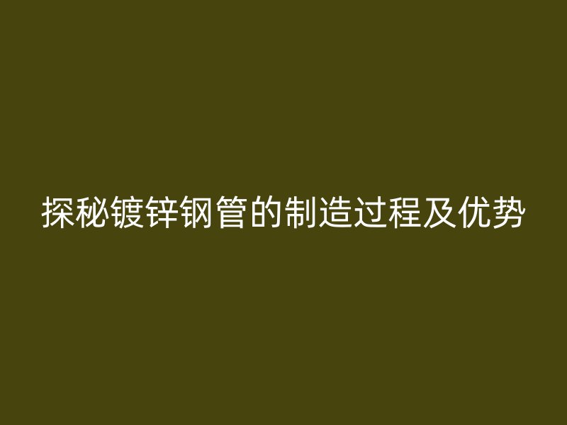 探秘镀锌钢管的制造过程及优势