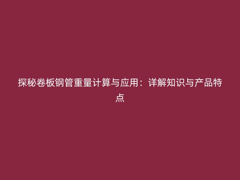 探秘卷板钢管重量计算与应用：详解知识与产品特点
