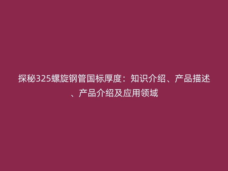 探秘325螺旋钢管国标厚度:知识介绍、产品描述、产品介绍及应用领域
