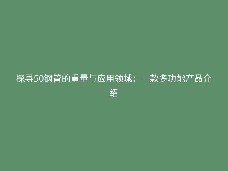 探寻50钢管的重量与应用领域:一款多功能产品介绍