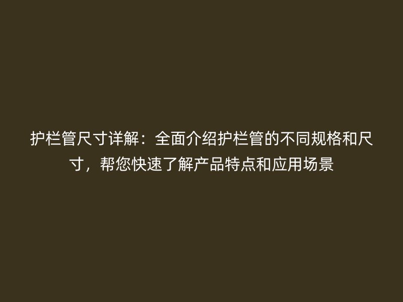 护栏管尺寸详解：全面介绍护栏管的不同规格和尺寸，帮您快速了解产品特点和应用场景
