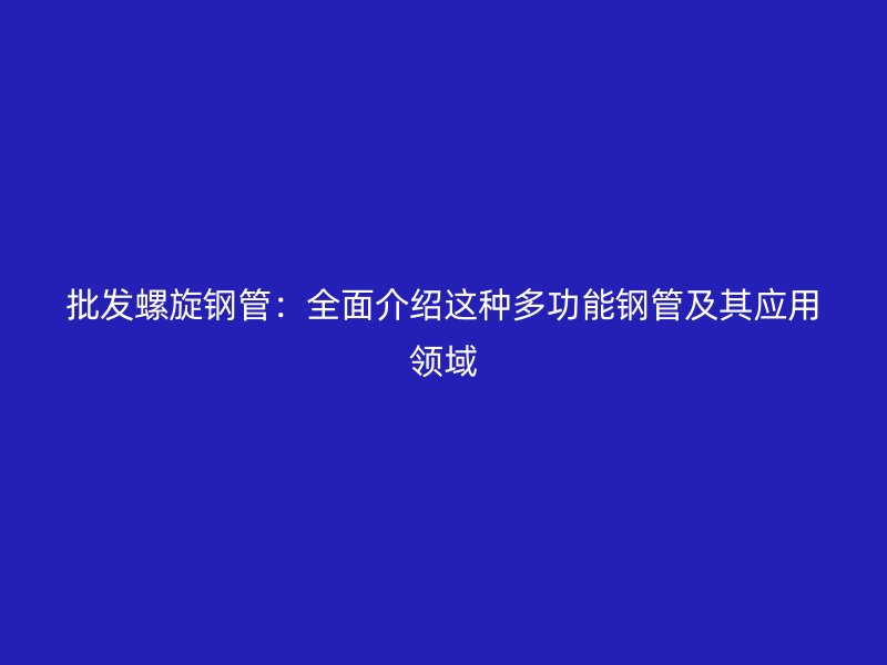批发螺旋钢管：全面介绍这种多功能钢管及其应用领域