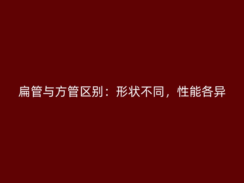 扁管与方管区别:形状不同,性能各异