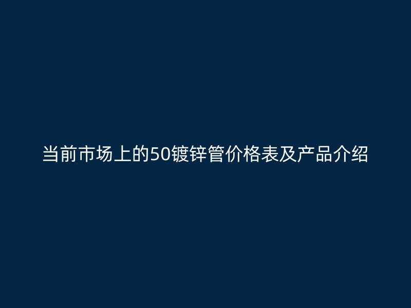 当前市场上的50镀锌管价格表及产品介绍