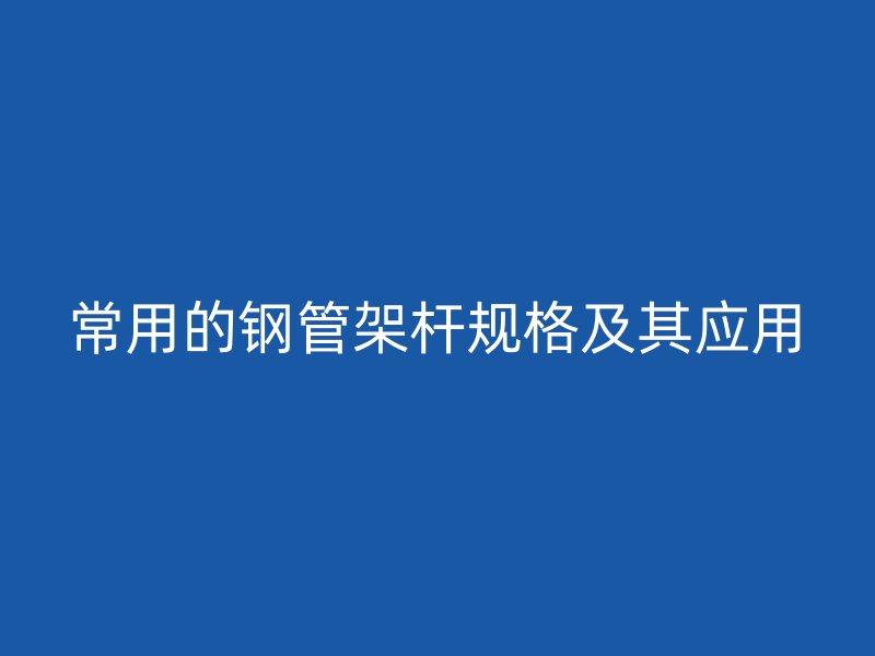 常用的钢管架杆规格及其应用