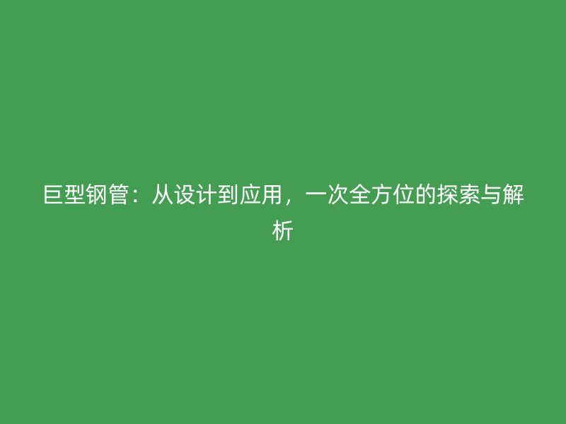 巨型钢管:从设计到应用,一次全方位的探索与解析