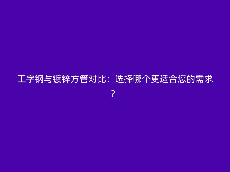 工字钢与镀锌方管对比:选择哪个更适合您的需求?