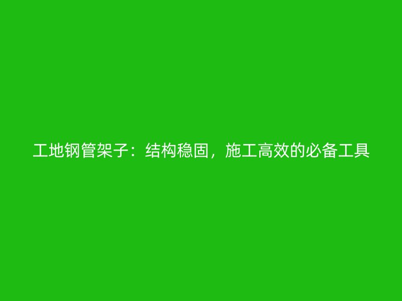 工地钢管架子:结构稳固,施工高效的必备工具