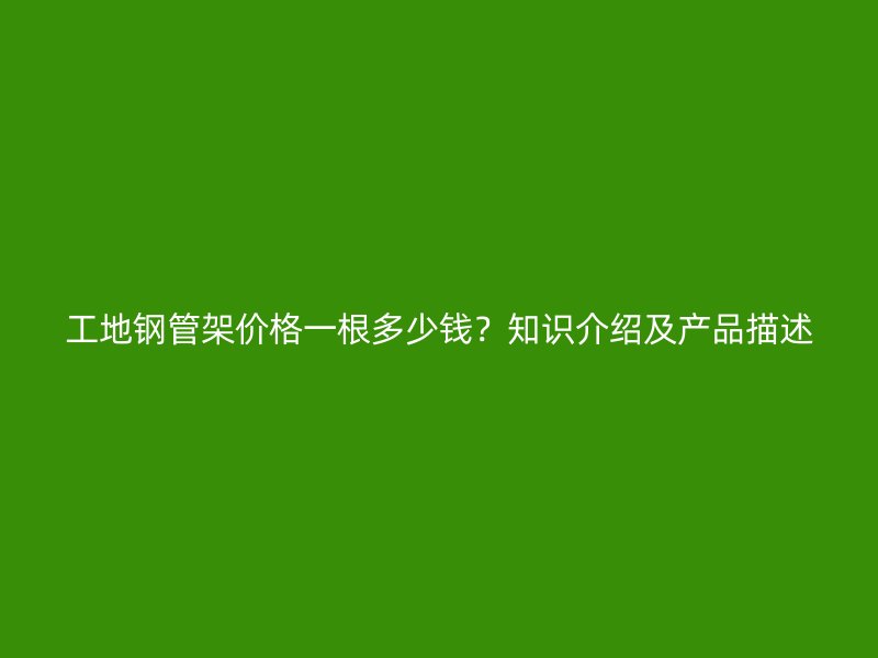工地钢管架价格一根多少钱?知识介绍及产品描述