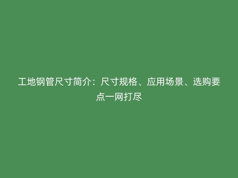 工地钢管尺寸简介:尺寸规格、应用场景、选购要点一网打尽