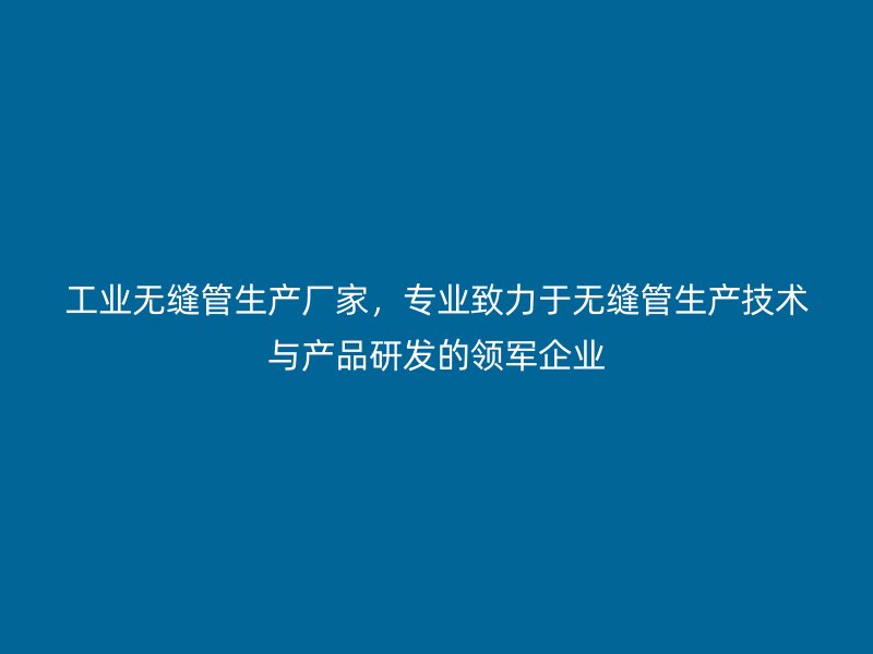 工业无缝管生产厂家,专业致力于无缝管生产技术与产品研发的领军企业